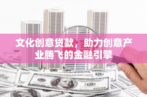 黑龙江文化创意贷款，助力创意产业腾飞的金融引擎