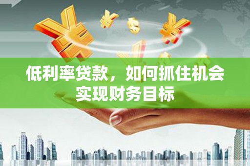 金坛低利率贷款，如何抓住机会实现财务目标