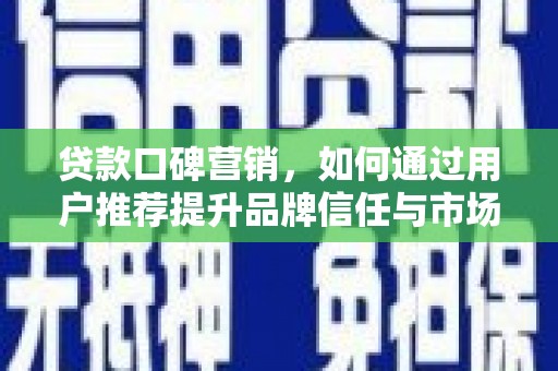 科尔沁贷款口碑营销，如何通过用户推荐提升品牌信任与市场份额