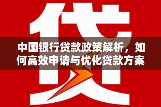 根河中国银行贷款政策解析，如何高效申请与优化贷款方案