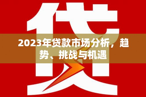 集贤2023年贷款市场分析，趋势、挑战与机遇
