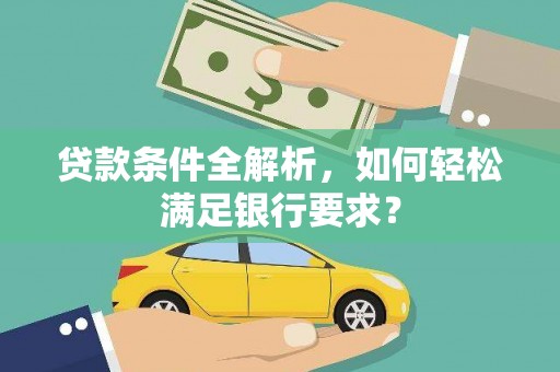福兴贷款条件全解析，如何轻松满足银行要求？