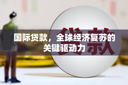 铜仁国际贷款，全球经济复苏的关键驱动力