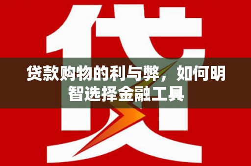 吉县贷款购物的利与弊，如何明智选择金融工具