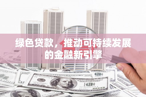 卓尼绿色贷款，推动可持续发展的金融新引擎