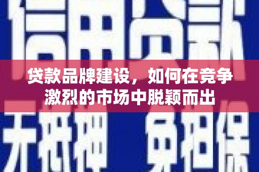 曲沃贷款品牌建设，如何在竞争激烈的市场中脱颖而出