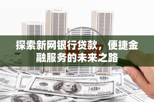 临夏探索新网银行贷款，便捷金融服务的未来之路