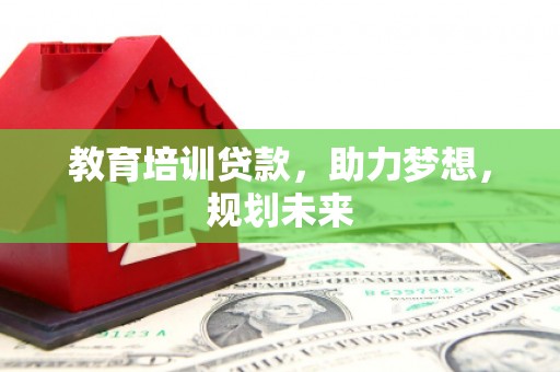 沿河教育培训贷款，助力梦想，规划未来