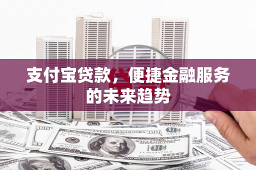 孝感支付宝贷款，便捷金融服务的未来趋势