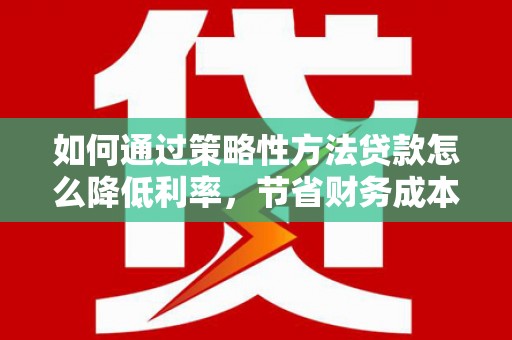 芙蓉如何通过策略性方法贷款怎么降低利率，节省财务成本