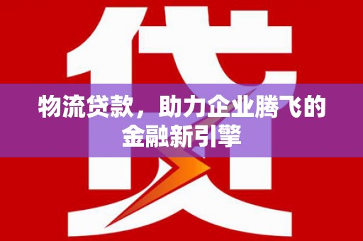 长岛物流贷款，助力企业腾飞的金融新引擎