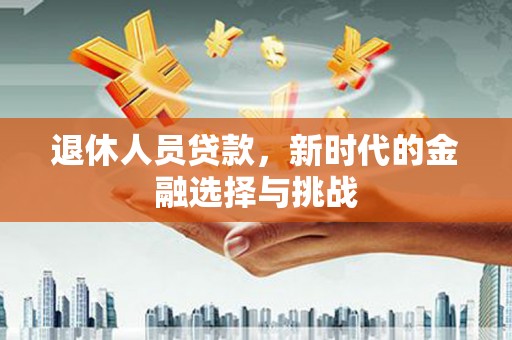 广安退休人员贷款，新时代的金融选择与挑战