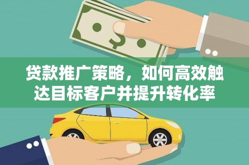蕲春贷款推广策略，如何高效触达目标客户并提升转化率