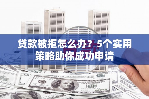 长白贷款被拒怎么办？5个实用策略助你成功申请