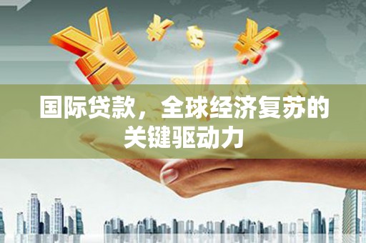 拱墅国际贷款，全球经济复苏的关键驱动力