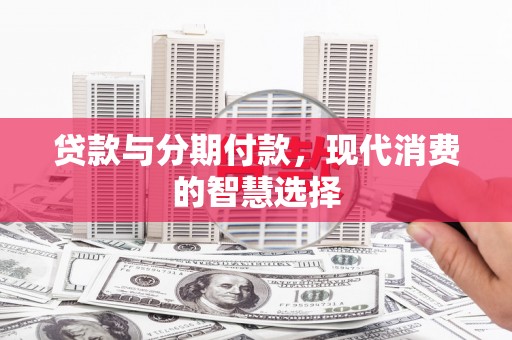 韶关贷款与分期付款，现代消费的智慧选择