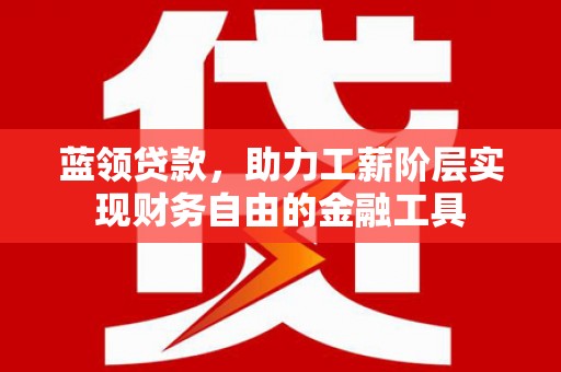 郴州蓝领贷款，助力工薪阶层实现财务自由的金融工具