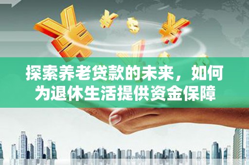 洋县探索养老贷款的未来，如何为退休生活提供资金保障