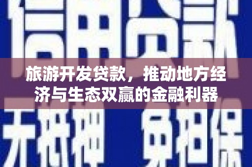 万载旅游开发贷款，推动地方经济与生态双赢的金融利器