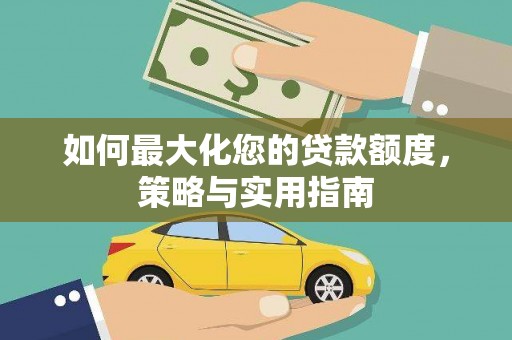 安龙如何最大化您的贷款额度，策略与实用指南
