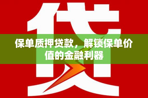 贡寮保单质押贷款，解锁保单价值的金融利器