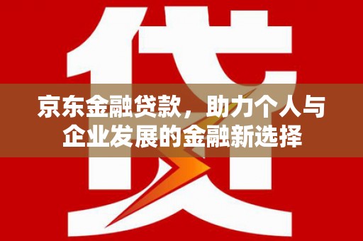 中和京东金融贷款，助力个人与企业发展的金融新选择