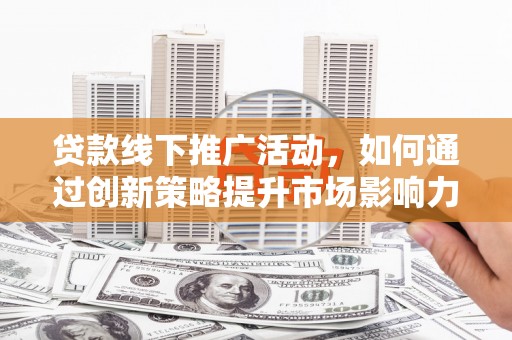 武邑贷款线下推广活动，如何通过创新策略提升市场影响力