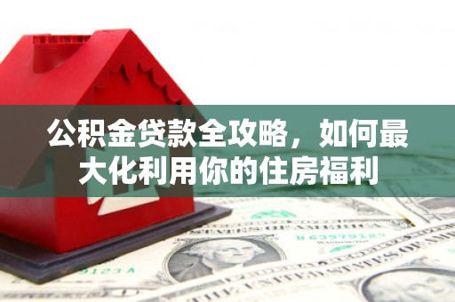 仙桃公积金贷款全攻略，如何最大化利用你的住房福利