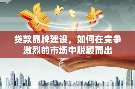 郾城贷款品牌建设，如何在竞争激烈的市场中脱颖而出