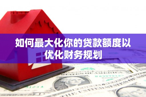 六枝如何最大化你的贷款额度以优化财务规划
