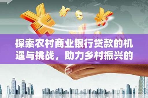 广水探索农村商业银行贷款的机遇与挑战，助力乡村振兴的金融引擎