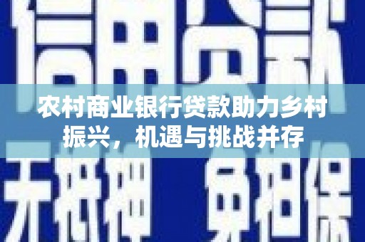 口湖农村商业银行贷款助力乡村振兴，机遇与挑战并存