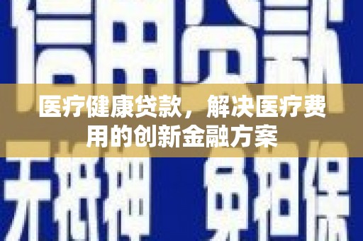 天山医疗健康贷款，解决医疗费用的创新金融方案