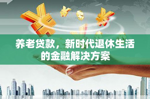 岢岚养老贷款，新时代退休生活的金融解决方案