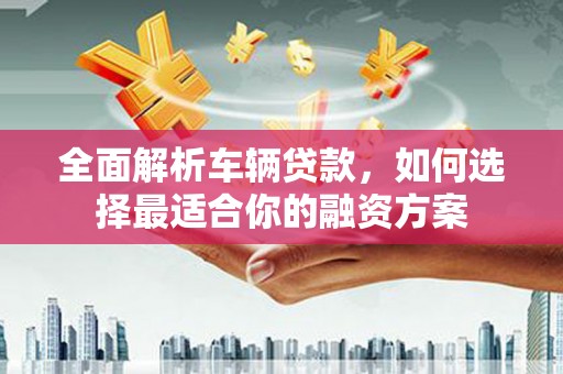 丹徒全面解析车辆贷款，如何选择最适合你的融资方案