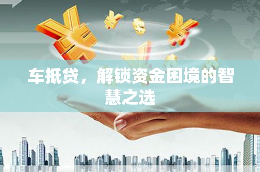 东坑车抵贷，解锁资金困境的智慧之选