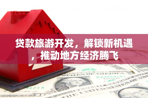 沙鹿贷款旅游开发，解锁新机遇，推动地方经济腾飞