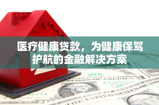 三湾医疗健康贷款，为健康保驾护航的金融解决方案