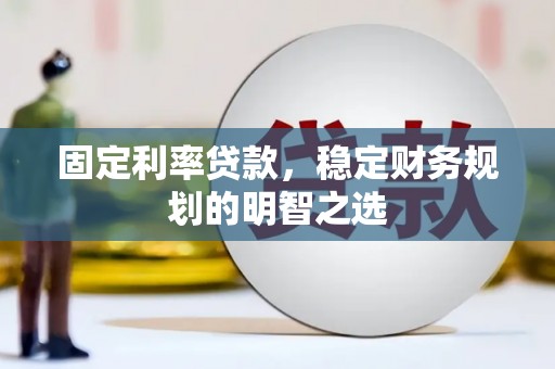 云溪固定利率贷款，稳定财务规划的明智之选