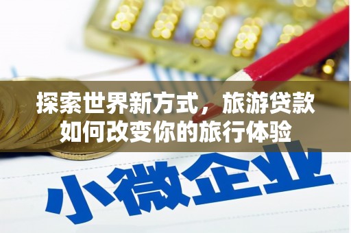 柯桥探索世界新方式，旅游贷款如何改变你的旅行体验