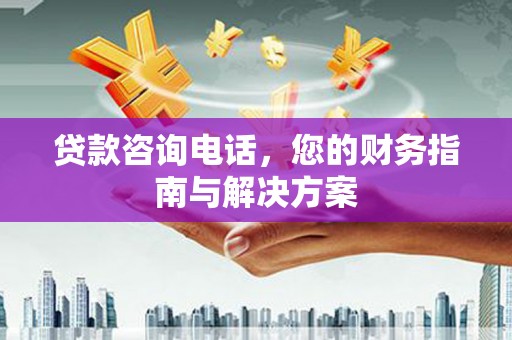 安远贷款咨询电话，您的财务指南与解决方案