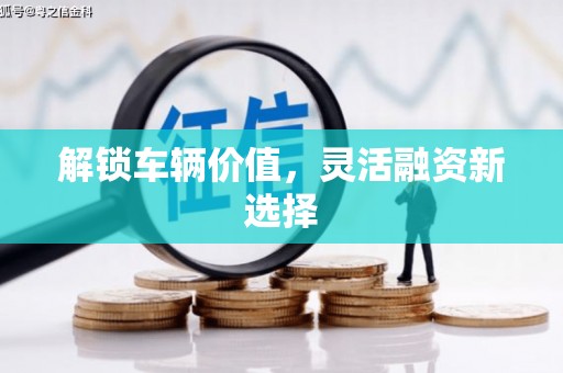 成华解锁车辆价值，灵活融资新选择